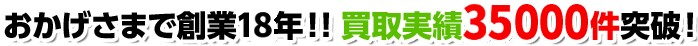 おかげさまで創業18年!!買取実績35000件突破!